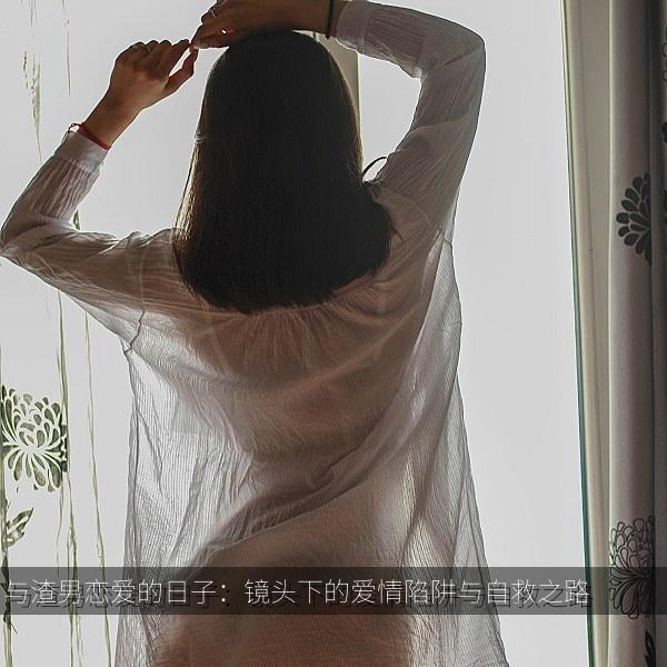 与渣男恋爱的日子：镜头下的爱情陷阱与自救之路