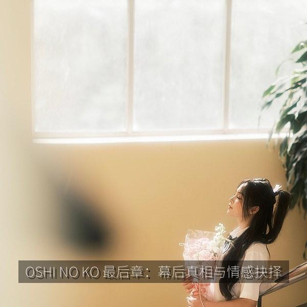 OSHI NO KO 最后章：幕后真相与情感抉择