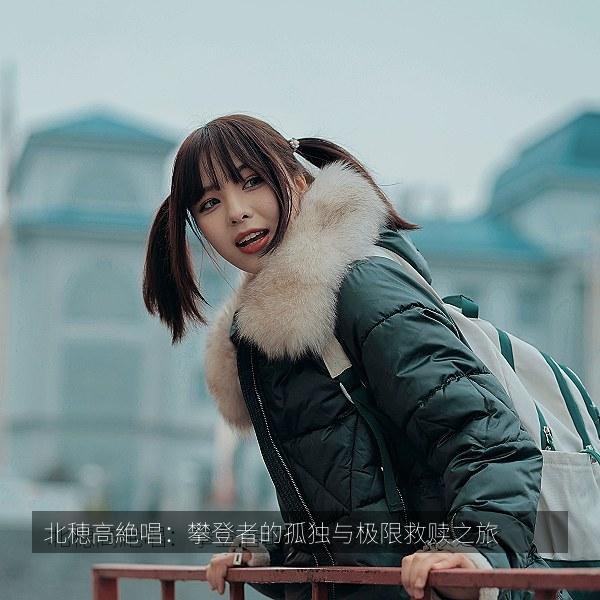 北穂高絶唱：攀登者的孤独与极限救赎之旅